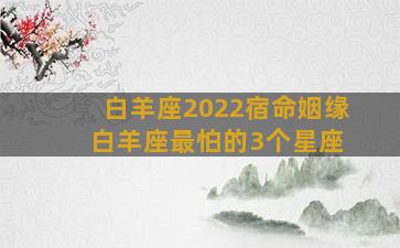 白羊座2022宿命姻缘 白羊座最怕的3个星座